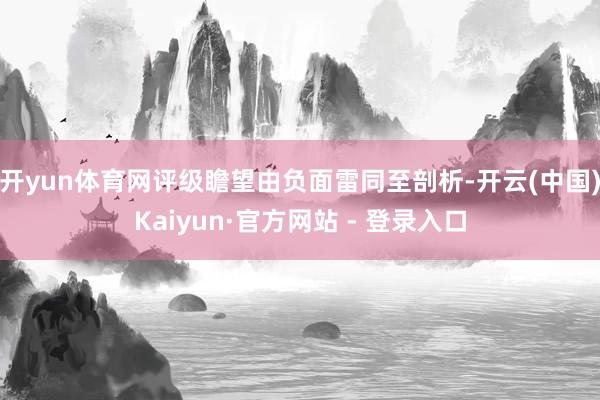 开yun体育网评级瞻望由负面雷同至剖析-开云(中国)Kaiyun·官方网站 - 登录入口