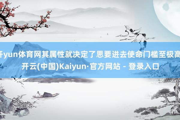 开yun体育网其属性就决定了思要进去使命门槛至极高-开云(中国)Kaiyun·官方网站 - 登录入口
