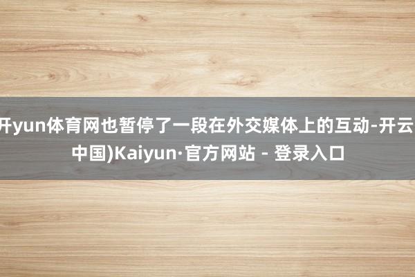 开yun体育网也暂停了一段在外交媒体上的互动-开云(中国)Kaiyun·官方网站 - 登录入口