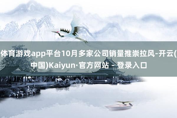 体育游戏app平台10月多家公司销量推崇拉风-开云(中国)Kaiyun·官方网站 - 登录入口