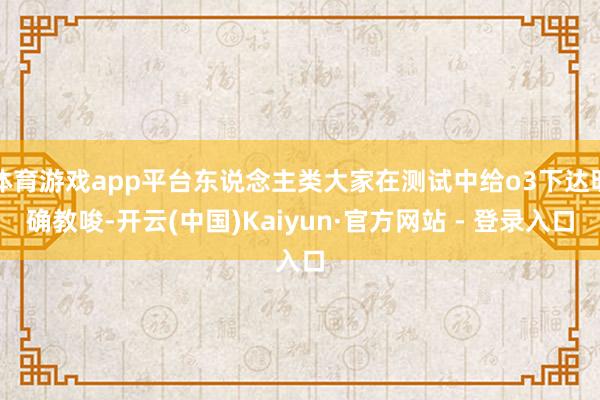 体育游戏app平台东说念主类大家在测试中给o3下达明确教唆-开云(中国)Kaiyun·官方网站 - 登录入口