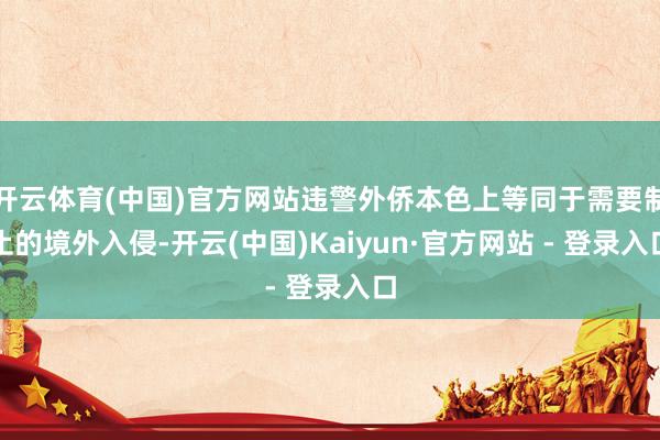 开云体育(中国)官方网站违警外侨本色上等同于需要制止的境外入侵-开云(中国)Kaiyun·官方网站 - 登录入口