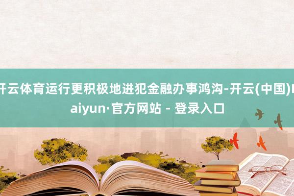 开云体育运行更积极地进犯金融办事鸿沟-开云(中国)Kaiyun·官方网站 - 登录入口