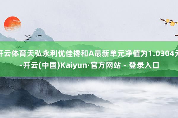 开云体育天弘永利优佳搀和A最新单元净值为1.0304元-开云(中国)Kaiyun·官方网站 - 登录入口