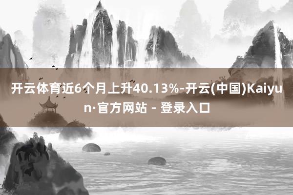 开云体育近6个月上升40.13%-开云(中国)Kaiyun·官方网站 - 登录入口