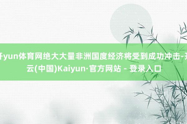 开yun体育网绝大大量非洲国度经济将受到成功冲击-开云(中国)Kaiyun·官方网站 - 登录入口