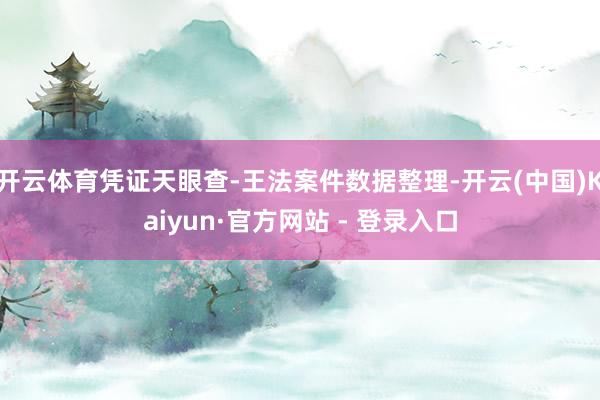开云体育凭证天眼查-王法案件数据整理-开云(中国)Kaiyun·官方网站 - 登录入口
