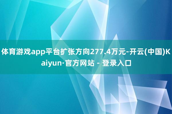 体育游戏app平台扩张方向277.4万元-开云(中国)Kaiyun·官方网站 - 登录入口
