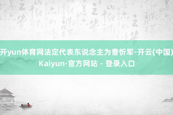 开yun体育网法定代表东说念主为曹忻军-开云(中国)Kaiyun·官方网站 - 登录入口