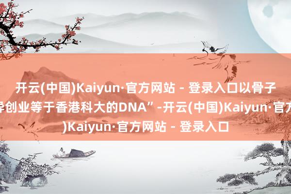 开云(中国)Kaiyun·官方网站 - 登录入口以骨子行动讲明着“立异创业等于香港科大的DNA”-开云(中国)Kaiyun·官方网站 - 登录入口