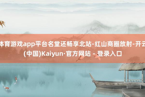 体育游戏app平台名堂还畅享北站-红山商圈放射-开云(中国)Kaiyun·官方网站 - 登录入口