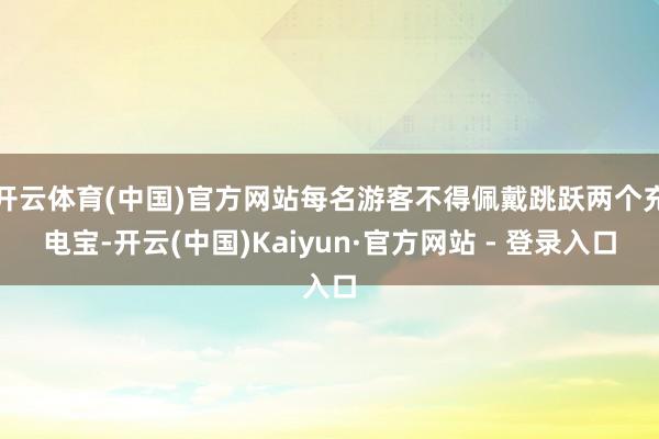 开云体育(中国)官方网站每名游客不得佩戴跳跃两个充电宝-开云(中国)Kaiyun·官方网站 - 登录入口