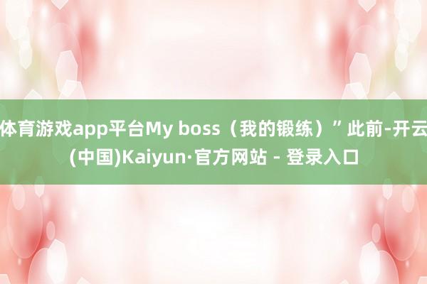 体育游戏app平台My boss（我的锻练）”此前-开云(中国)Kaiyun·官方网站 - 登录入口