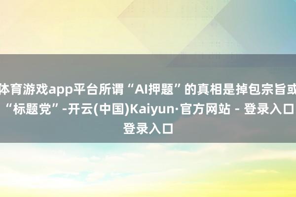 体育游戏app平台所谓“AI押题”的真相是掉包宗旨或“标题党”-开云(中国)Kaiyun·官方网站 - 登录入口