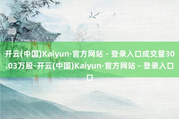 开云(中国)Kaiyun·官方网站 - 登录入口成交量30.03万股-开云(中国)Kaiyun·官方网站 - 登录入口
