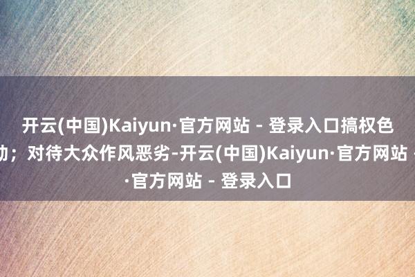 开云(中国)Kaiyun·官方网站 - 登录入口搞权色、钱色走动；对待大众作风恶劣-开云(中国)Kaiyun·官方网站 - 登录入口
