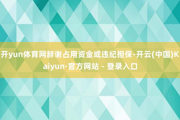 开yun体育网辞谢占用资金或违纪担保-开云(中国)Kaiyun·官方网站 - 登录入口