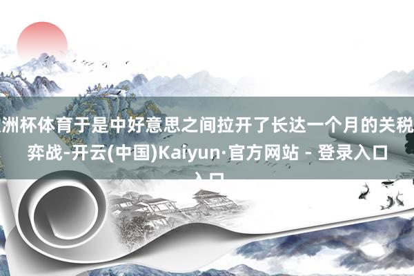 欧洲杯体育于是中好意思之间拉开了长达一个月的关税博弈战-开云(中国)Kaiyun·官方网站 - 登录入口