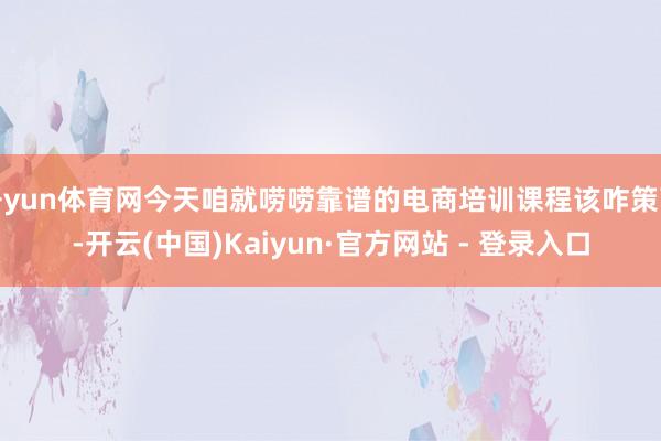 开yun体育网今天咱就唠唠靠谱的电商培训课程该咋策画-开云(中国)Kaiyun·官方网站 - 登录入口