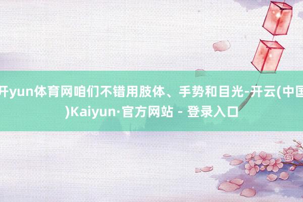 开yun体育网咱们不错用肢体、手势和目光-开云(中国)Kaiyun·官方网站 - 登录入口