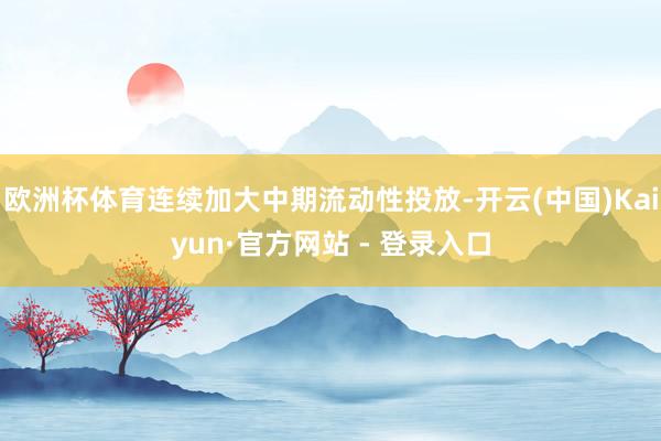 欧洲杯体育连续加大中期流动性投放-开云(中国)Kaiyun·官方网站 - 登录入口