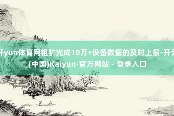 开yun体育网粗犷完成10万+设备数据的及时上报-开云(中国)Kaiyun·官方网站 - 登录入口