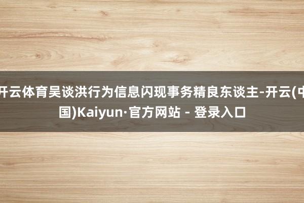 开云体育吴谈洪行为信息闪现事务精良东谈主-开云(中国)Kaiyun·官方网站 - 登录入口
