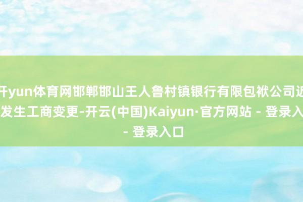 开yun体育网邯郸邯山王人鲁村镇银行有限包袱公司近日发生工商变更-开云(中国)Kaiyun·官方网站 - 登录入口
