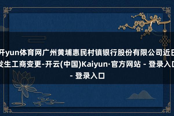 开yun体育网广州黄埔惠民村镇银行股份有限公司近日发生工商变更-开云(中国)Kaiyun·官方网站 - 登录入口