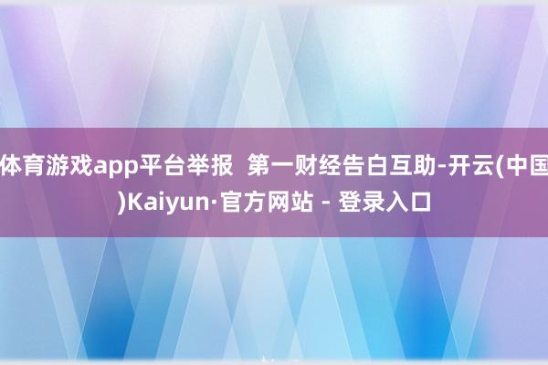 体育游戏app平台举报  第一财经告白互助-开云(中国)Kaiyun·官方网站 - 登录入口