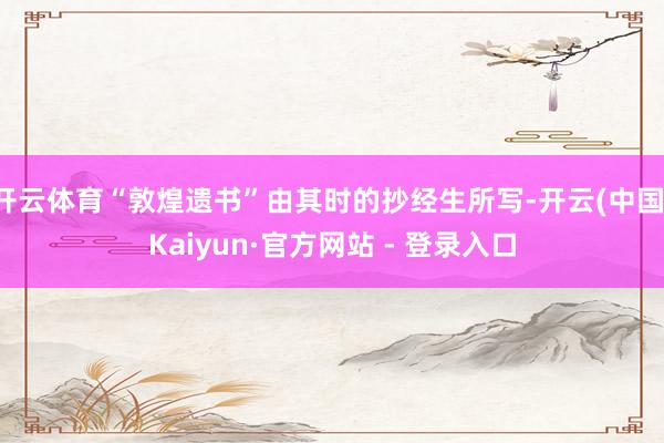 开云体育“敦煌遗书”由其时的抄经生所写-开云(中国)Kaiyun·官方网站 - 登录入口
