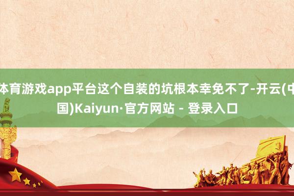 体育游戏app平台这个自装的坑根本幸免不了-开云(中国)Kaiyun·官方网站 - 登录入口
