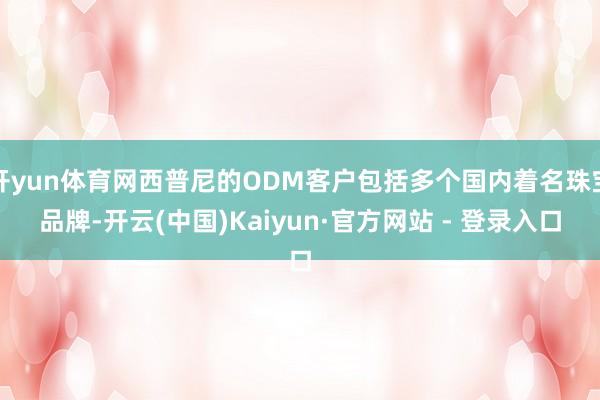 开yun体育网西普尼的ODM客户包括多个国内着名珠宝品牌-开云(中国)Kaiyun·官方网站 - 登录入口