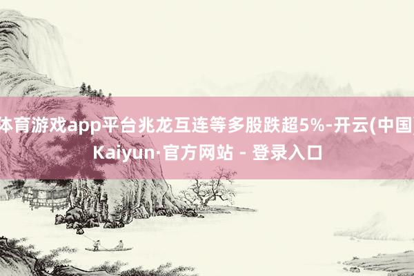 体育游戏app平台兆龙互连等多股跌超5%-开云(中国)Kaiyun·官方网站 - 登录入口