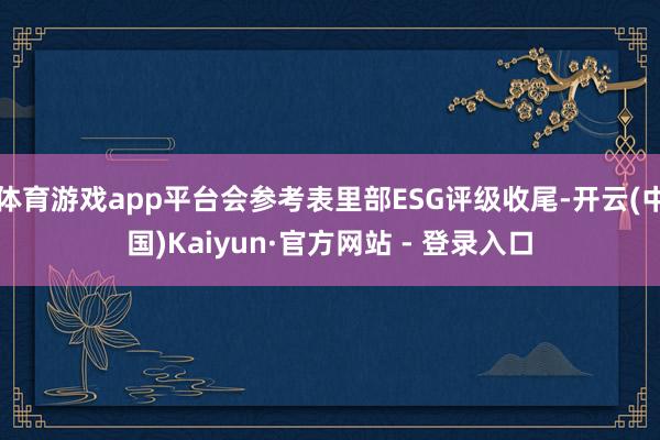 体育游戏app平台会参考表里部ESG评级收尾-开云(中国)Kaiyun·官方网站 - 登录入口