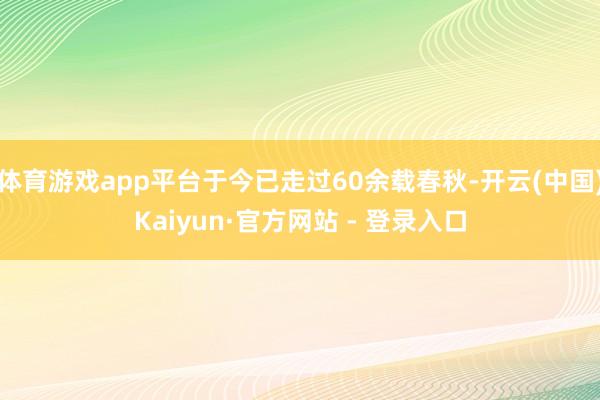 体育游戏app平台于今已走过60余载春秋-开云(中国)Kaiyun·官方网站 - 登录入口