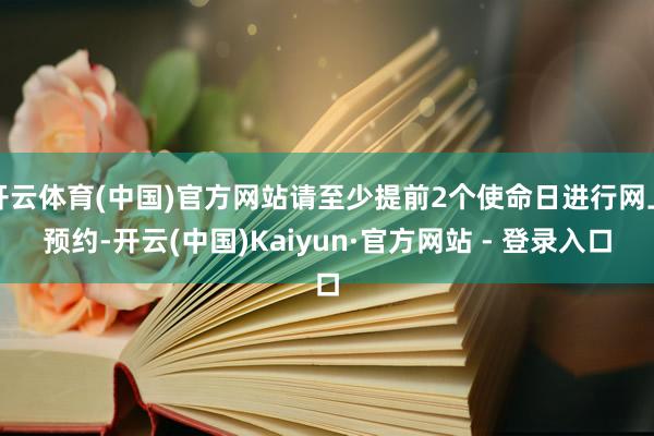 开云体育(中国)官方网站请至少提前2个使命日进行网上预约-开云(中国)Kaiyun·官方网站 - 登录入口