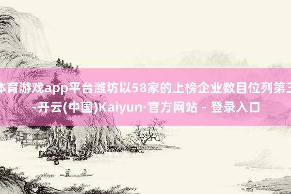 体育游戏app平台潍坊以58家的上榜企业数目位列第三-开云(中国)Kaiyun·官方网站 - 登录入口