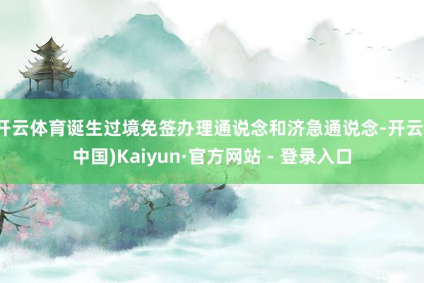 开云体育诞生过境免签办理通说念和济急通说念-开云(中国)Kaiyun·官方网站 - 登录入口
