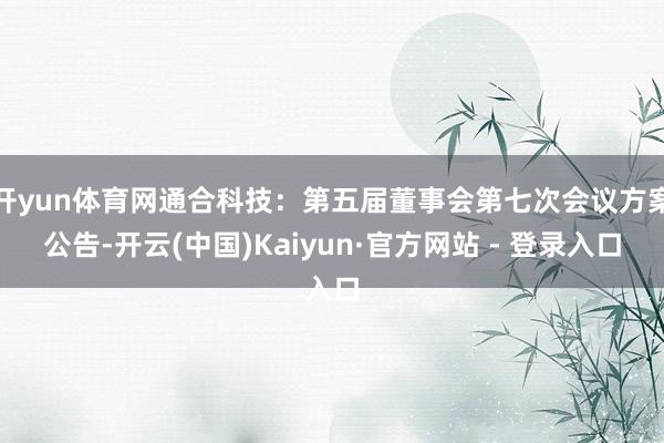 开yun体育网通合科技：第五届董事会第七次会议方案公告-开云(中国)Kaiyun·官方网站 - 登录入口