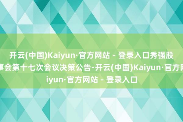 开云(中国)Kaiyun·官方网站 - 登录入口秀强股份：第五届董事会第十七次会议决策公告-开云(中国)Kaiyun·官方网站 - 登录入口