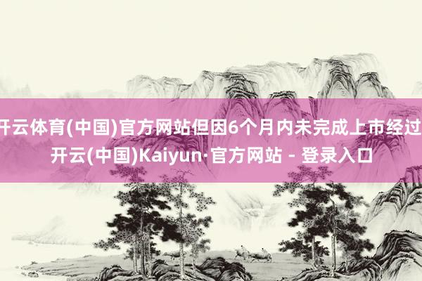 开云体育(中国)官方网站但因6个月内未完成上市经过-开云(中国)Kaiyun·官方网站 - 登录入口