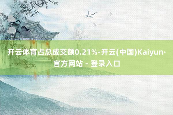 开云体育占总成交额0.21%-开云(中国)Kaiyun·官方网站 - 登录入口