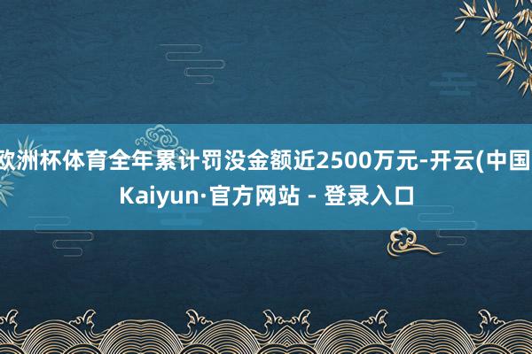 欧洲杯体育全年累计罚没金额近2500万元-开云(中国)Kaiyun·官方网站 - 登录入口