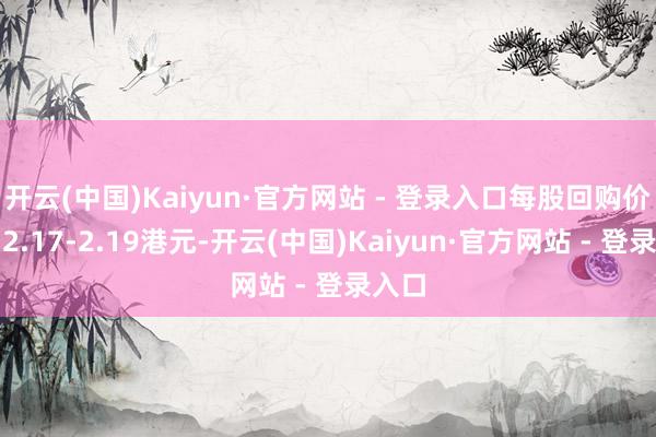 开云(中国)Kaiyun·官方网站 - 登录入口每股回购价钱为2.17-2.19港元-开云(中国)Kaiyun·官方网站 - 登录入口