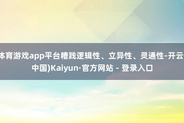 体育游戏app平台糟践逻辑性、立异性、灵通性-开云(中国)Kaiyun·官方网站 - 登录入口