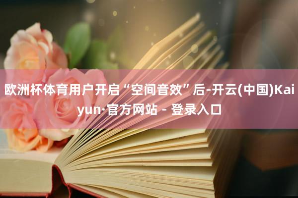 欧洲杯体育用户开启“空间音效”后-开云(中国)Kaiyun·官方网站 - 登录入口