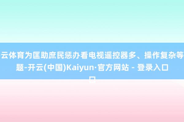 开云体育为匡助庶民惩办看电视遥控器多、操作复杂等问题-开云(中国)Kaiyun·官方网站 - 登录入口