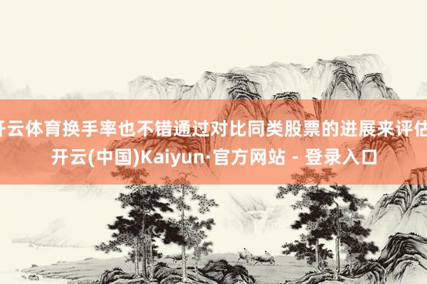 开云体育换手率也不错通过对比同类股票的进展来评估-开云(中国)Kaiyun·官方网站 - 登录入口