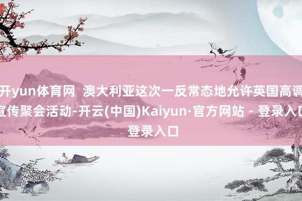 开yun体育网 澳大利亚这次一反常态地允许英国高调宣传聚会活动-开云(中国)Kaiyun·官方网站 - 登录入口